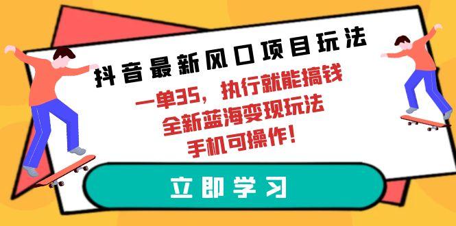 (9948期)抖音最新风口项目玩法，一单35，执行就能搞钱 全新蓝海变现玩法 手机可操作-南友云赚