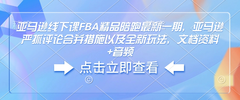 亚马逊线下课FBA精品陪跑最新一期，亚马逊严抓评论合并措施以及全新玩法，文档资料+音频-南友云赚