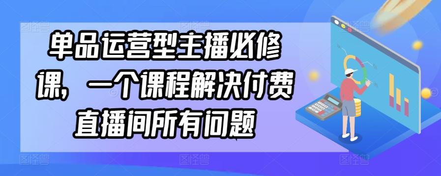 单品运营型主播必修课，一个课程解决付费直播间所有问题-南友云赚