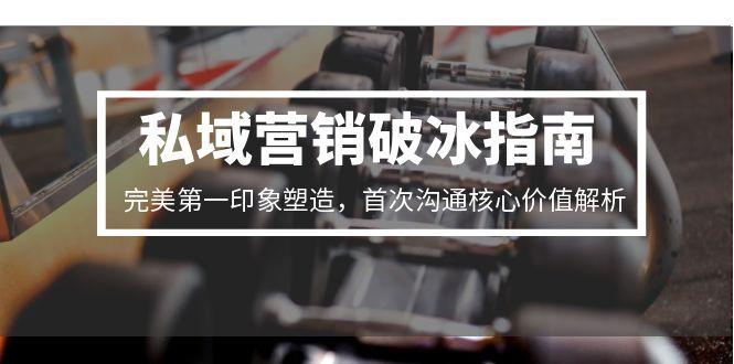 私域营销破冰指南，完美第一印象塑造，首次沟通核心价值解析-南友云赚