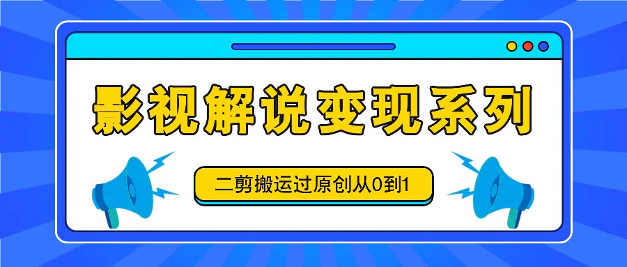 影视解说变现系列，二剪搬运过原创从0到1，喂饭式教程-南友云赚