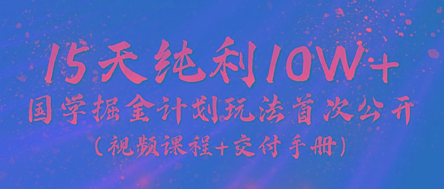 《国学掘金计划2024》实战教学视频，15天纯利10W+(视频课程+交付手册)-南友云赚