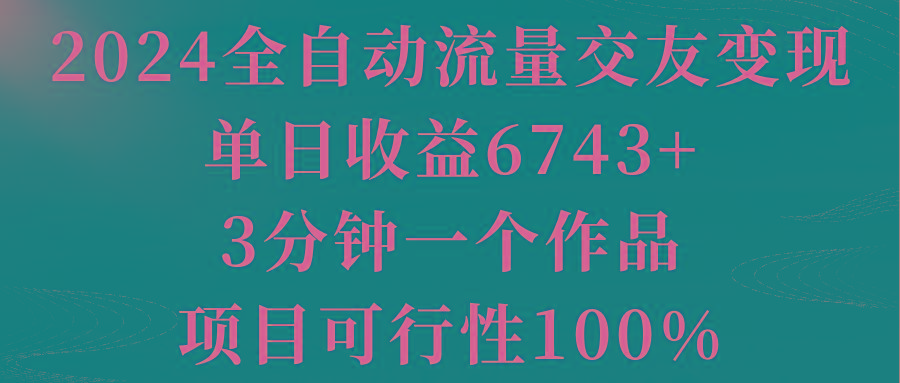 2024全自动流量交友变现，单日收益6743+，3分钟一个作品，项目可行性100%-南友云赚