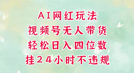 视频号无人直播带货，手机一挂自动爆单，AI网红玩法，带你解放双手，轻松日入四位数-南友云赚