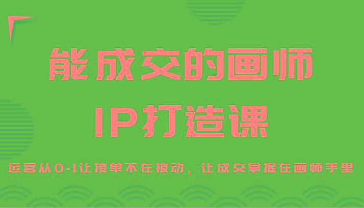 能成交的画师IP打造课，运营从0-1让接单不在被动，让成交掌握在画师手里-南友云赚