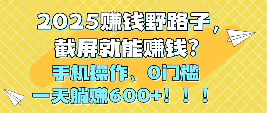 2025赚钱野路子，截屏就能赚钱？手机操作0门槛，一天躺赚600+！！！-南友云赚
