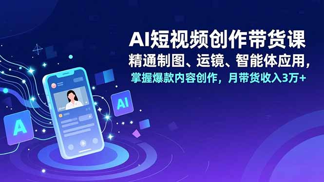 AI短视频创作带货课，精通制图、运镜、智能体应用，掌握爆款内容创作，月带货收入3万+-南友云赚
