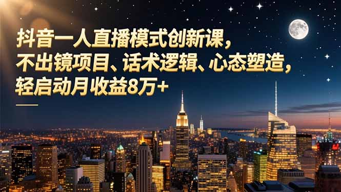 抖音一人直播模式创新课，不出镜项目、话术逻辑、心态塑造，轻启动月收益8万+-南友云赚