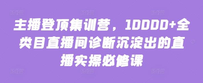 主播登顶集训营，10000+全类目直播间诊断沉淀出的直播实操必修课-南友云赚