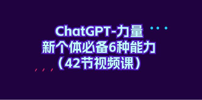 c54b9f6b77b21a34b230f70e3971ed48.jpeg (9684期)ChatGPT-力量 新个体必备6种能力(42节视频课)