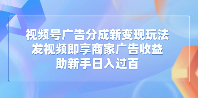 视频号广告分成新变现玩法：发视频即享商家广告收益，助新手日入过百-南友云赚