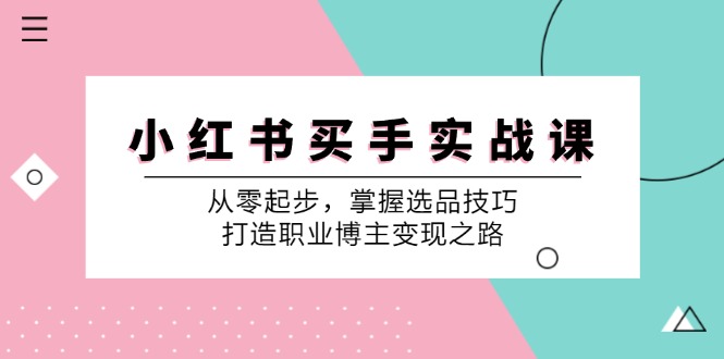 小红书买手实战课：从零起步，掌握选品技巧，打造职业博主变现之路-南友云赚