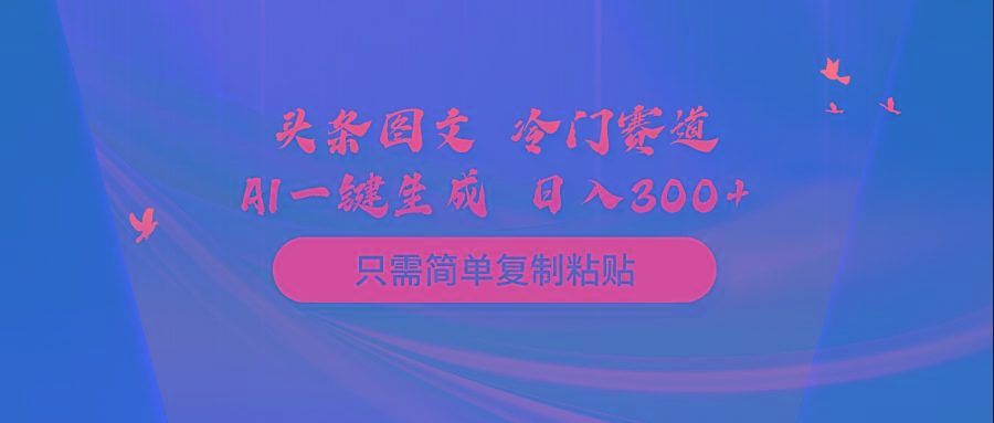 (10039期)头条图文 冷门赛道 只需简单复制粘贴 几分钟一条作品 日入300+-南友云赚
