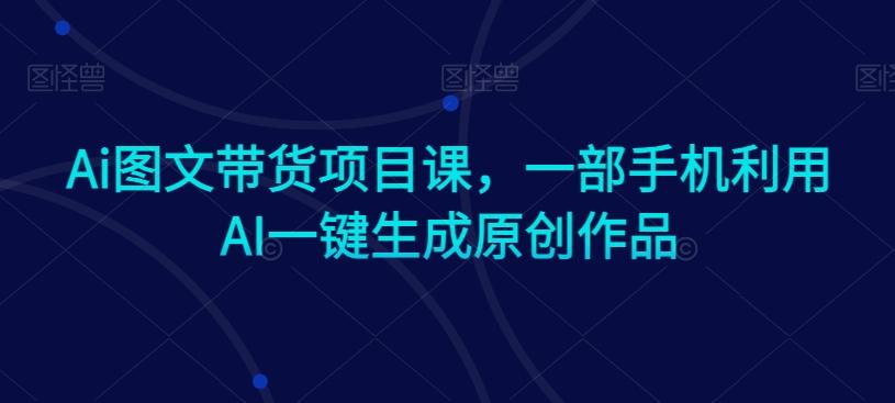 Ai图文带货项目课，一部手机利用AI一键生成原创作品-南友云赚