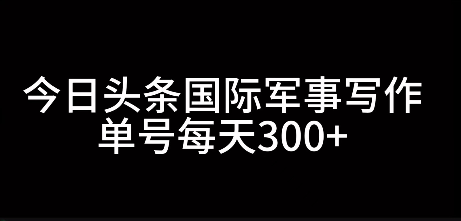 今日头条国际军事写作，利用AI创作，单号日入300+-南友云赚