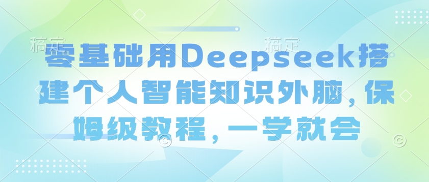 零基础用Deepseek搭建个人智能知识外脑，保姆级教程，一学就会-南友云赚
