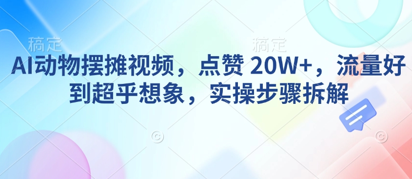 AI动物摆摊视频，点赞 20W+，流量好到超乎想象，实操步骤拆解-南友云赚