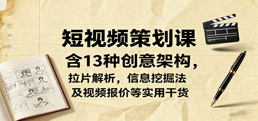 短视频策划课，含13种创意架构，拉片解析，信息挖掘法及视频报价等实用干货-南友云赚