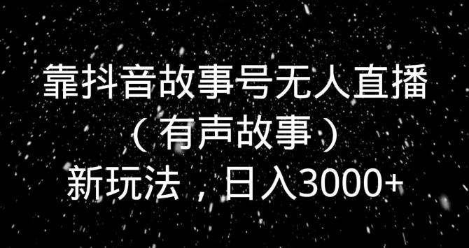靠抖音故事号无人直播（有声故事）新玩法，日入3000+-南友云赚