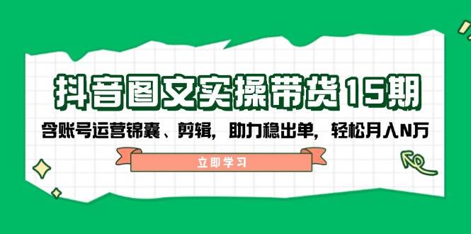 抖音图文带货实操第15期：账号运营锦囊、剪辑，助力稳出单，轻松月入N万-南友云赚