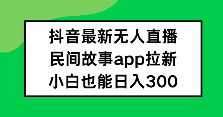 抖音无人直播，民间故事APP拉新，小白也能日入300+【揭秘】-南友云赚