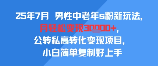 25年7月男性中老年s粉新玩法，月轻松变现3W+，公转私高转化变现项目，小白简单复制好上手-南友云赚