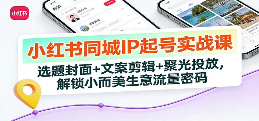 小红书同城IP起号实战课：选题封面+文案剪辑+聚光投放，解锁小而美生意流量密码-南友云赚