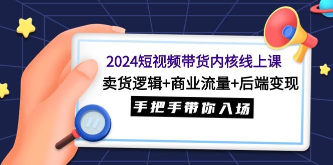 (9471期)2024短视频带货内核线上课：卖货逻辑+商业流量+后端变现，手把手带你入场-南友云赚