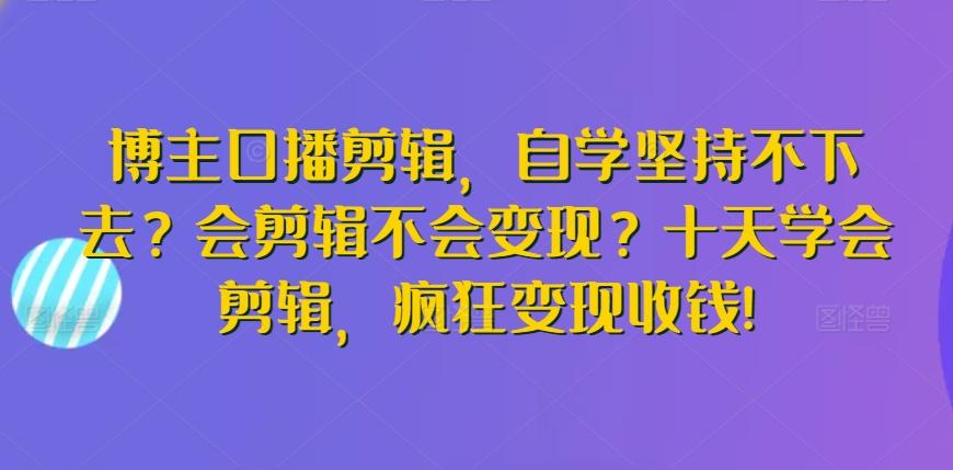 博主口播剪辑，自学坚持不下去？会剪辑不会变现？十天学会剪辑，疯狂变现收钱!-南友云赚