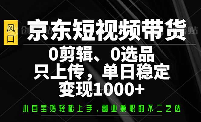 京东短视频带货，0剪辑，0选品，只需上传素材，单日稳定变现1000+-南友云赚