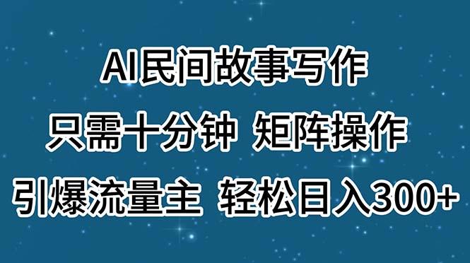 AI民间故事写作，只需十分钟，矩阵操作，引爆流量主，轻松日入300+-南友云赚