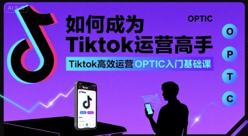 如何成为Tiktok运营高手，Tiktok高效运营OPTIC入门基础课-南友云赚