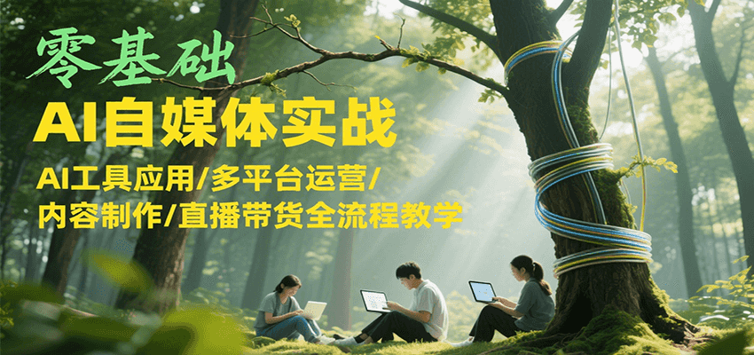 零基础AI自媒体实战，AI工具应用/多平台运营/内容制作/直播带货全流程教学-南友云赚