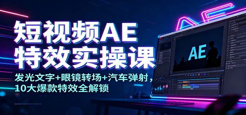 短视频AE特效实操课：发光文字+眼镜转场+汽车弹射，10大爆款特效全解锁-南友云赚