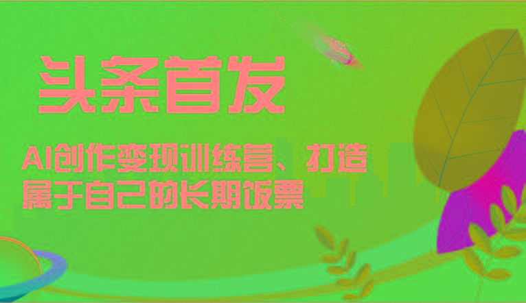 头条首发 AI创作变现训练营，打造属于自己的长期饭票-南友云赚