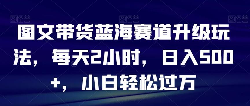图文带货蓝海赛道升级玩法，每天2小时，日入500+，小白轻松过万-南友云赚