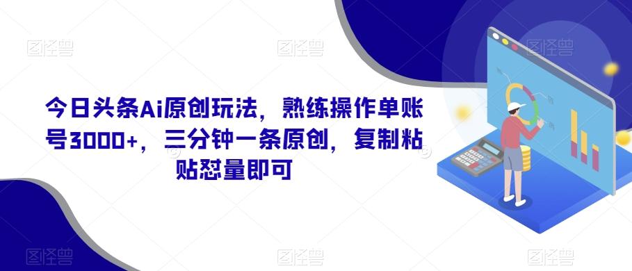 今日头条Ai原创玩法，熟练操作单账号3000+，三分钟一条原创，复制粘贴怼量即可-南友云赚