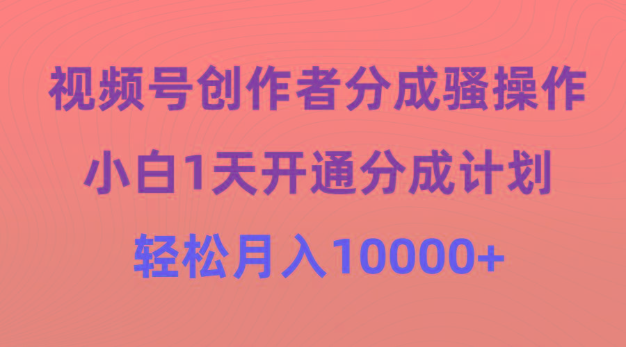 (9656期)视频号创作者分成骚操作，小白1天开通分成计划，轻松月入10000+-南友云赚
