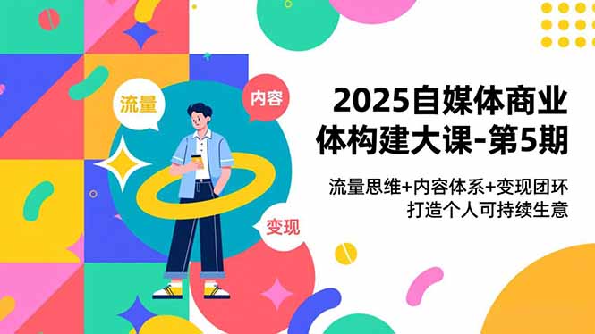 2025自媒体商业体构建大课-第5期，流量思维+内容体系+变现闭环，打造个人可持续生意-南友云赚