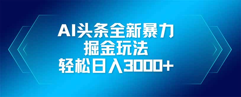 AI头条全新暴利掘金玩法，矩阵操作，轻松日入3000+-南友云赚