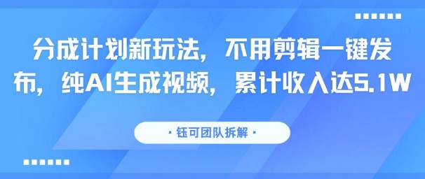 分成计划新玩法，不用剪辑一键发布，纯AI生成视频，累计收入达5.1W-南友云赚