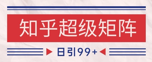 知乎超级矩阵玩法引流高质量精准粉SEO覆盖，日变现1k+【揭秘】-南友云赚