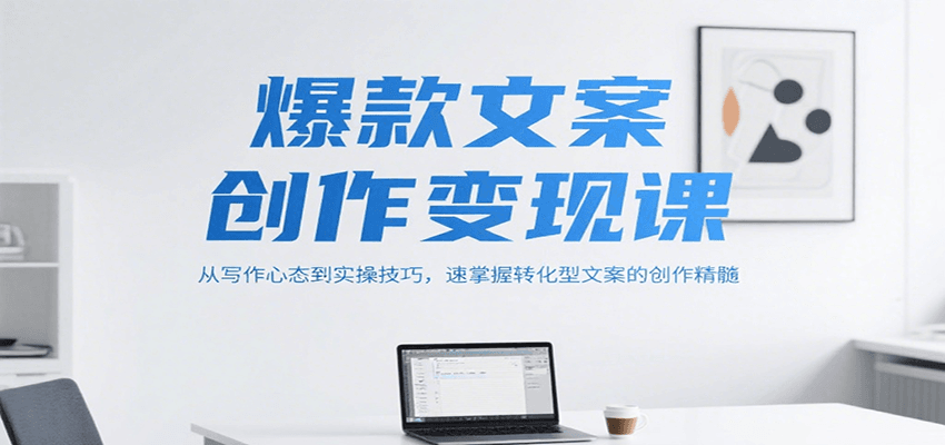 爆款文案创作变现课，从写作心态到实操技巧，速掌握转化型文案的创作精髓-南友云赚