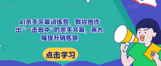 AI杀手文案训练营，教你创作出“一击必中”的杀手文案，来大幅提升销售额-南友云赚