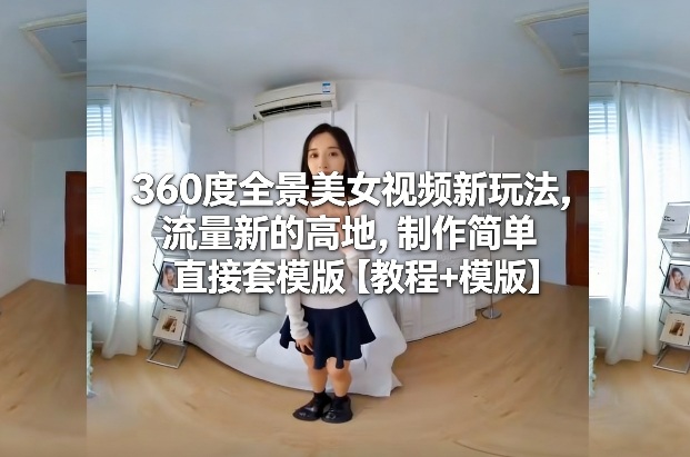 360度全景美女视频新玩法，流量新的高地，制作简单直接套模版【教程+模版】-南友云赚