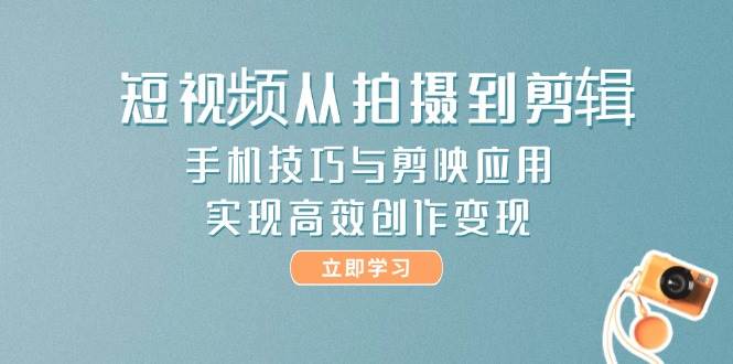 短视频从拍摄到剪辑，手机技巧与剪映应用，实现高效创作变现-南友云赚