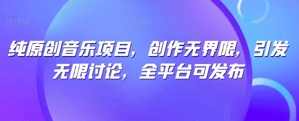 纯原创音乐项目，创作无界限，引发无限讨论，全平台可发布【揭秘】-南友云赚