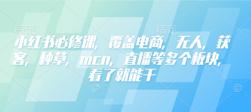 小红书必修课，覆盖电商，无人，获客，种草，mcn，直播等多个板块，看了就能干-南友云赚