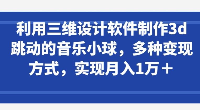 利用三维设计软件制作3d跳动的音乐小球，多种变现方式，实现月入1万+【揭秘】-南友云赚