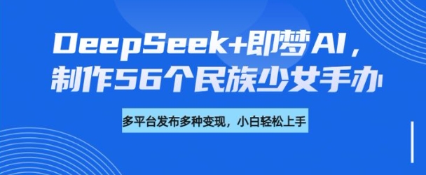 DeepSeek+即梦AI，制作56个民族少女手办，附详细教程+变现方向-南友云赚